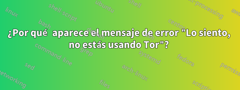 ¿Por qué aparece el mensaje de error "Lo siento, no estás usando Tor"?