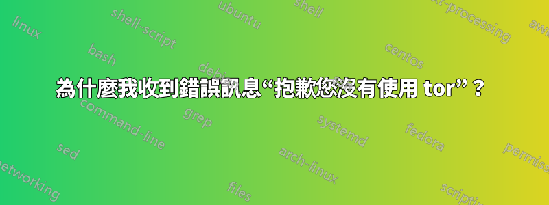 為什麼我收到錯誤訊息“抱歉您沒有使用 tor”？