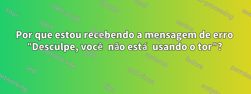 Por que estou recebendo a mensagem de erro "Desculpe, você não está usando o tor"?