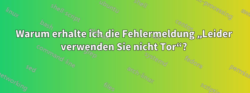 Warum erhalte ich die Fehlermeldung „Leider verwenden Sie nicht Tor“?