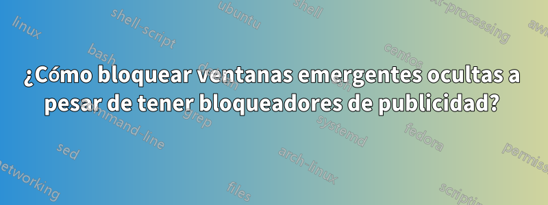 ¿Cómo bloquear ventanas emergentes ocultas a pesar de tener bloqueadores de publicidad?