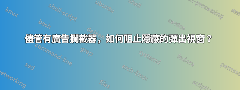 儘管有廣告攔截器，如何阻止隱藏的彈出視窗？