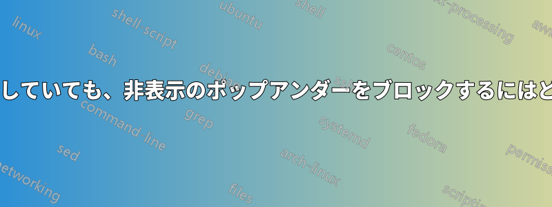 広告ブロッカーを使用していても、非表示のポップアンダーをブロックするにはどうすればよいですか?