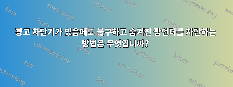 광고 차단기가 있음에도 불구하고 숨겨진 팝언더를 차단하는 방법은 무엇입니까?