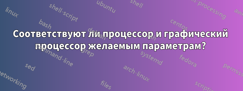 Соответствуют ли процессор и графический процессор желаемым параметрам?