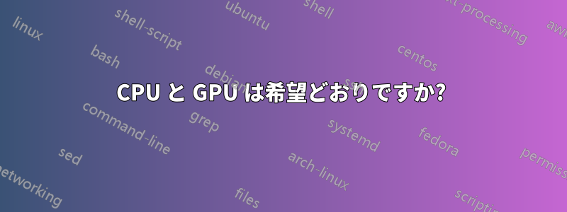 CPU と GPU は希望どおりですか?