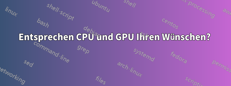 Entsprechen CPU und GPU Ihren Wünschen?