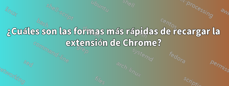 ¿Cuáles son las formas más rápidas de recargar la extensión de Chrome?