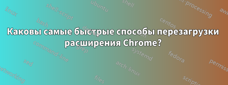 Каковы самые быстрые способы перезагрузки расширения Chrome?