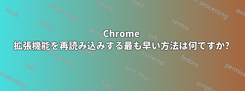 Chrome 拡張機能を再読み込みする最も早い方法は何ですか?