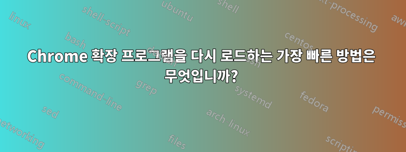 Chrome 확장 프로그램을 다시 로드하는 가장 빠른 방법은 무엇입니까?