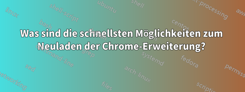 Was sind die schnellsten Möglichkeiten zum Neuladen der Chrome-Erweiterung?