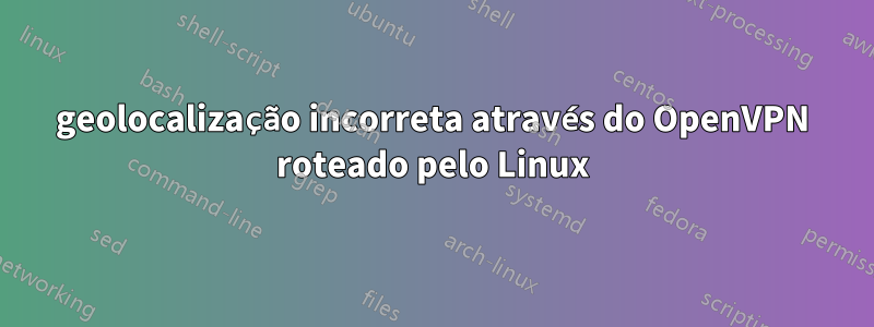 geolocalização incorreta através do OpenVPN roteado pelo Linux