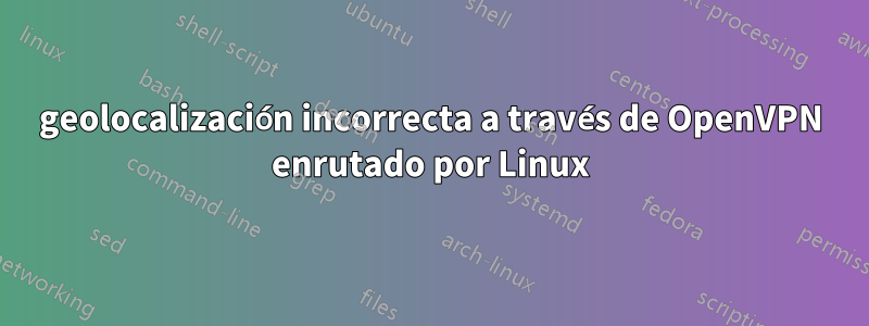 geolocalización incorrecta a través de OpenVPN enrutado por Linux