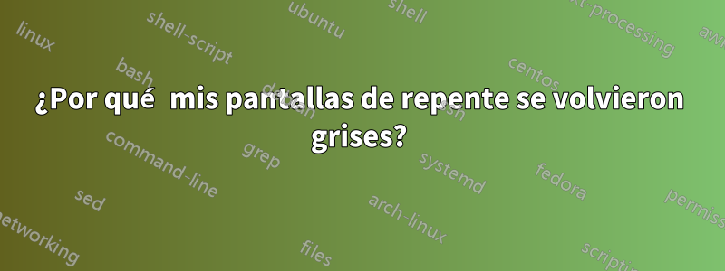 ¿Por qué mis pantallas de repente se volvieron grises?