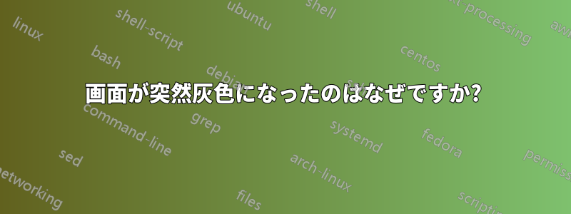 画面が突然灰色になったのはなぜですか?