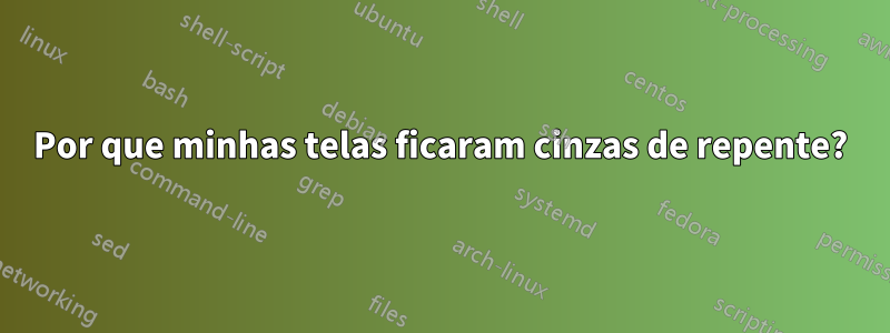 Por que minhas telas ficaram cinzas de repente?