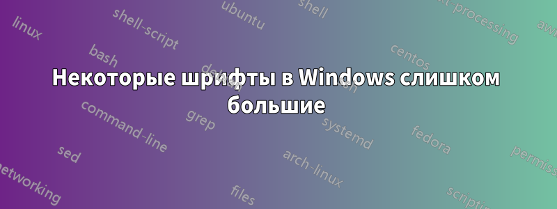 Некоторые шрифты в Windows слишком большие