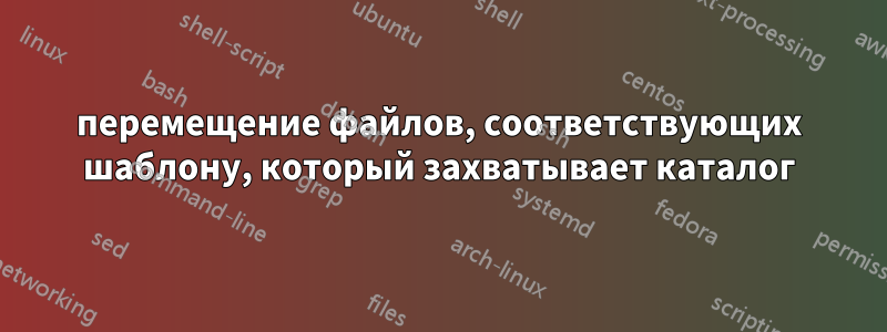 перемещение файлов, соответствующих шаблону, который захватывает каталог