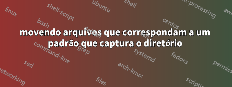 movendo arquivos que correspondam a um padrão que captura o diretório