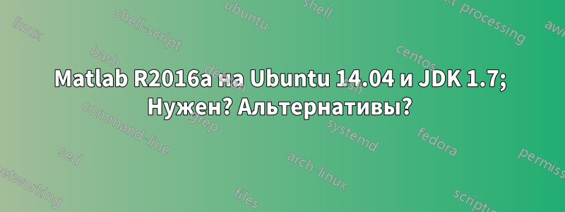 Matlab R2016a на Ubuntu 14.04 и JDK 1.7; Нужен? Альтернативы?