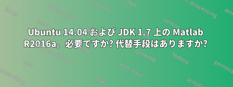 Ubuntu 14.04 および JDK 1.7 上の Matlab R2016a。必要ですか? 代替手段はありますか?