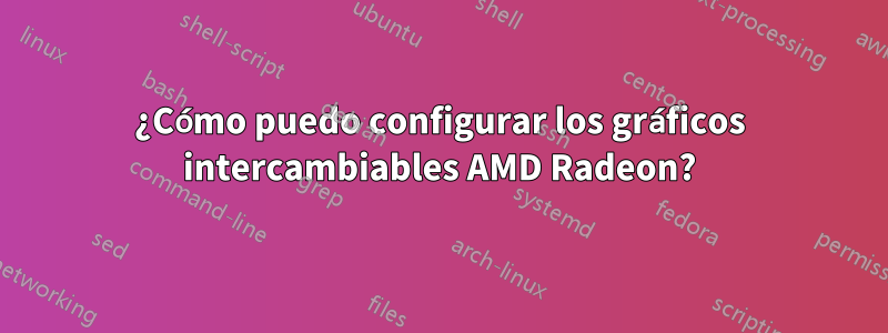 ¿Cómo puedo configurar los gráficos intercambiables AMD Radeon?