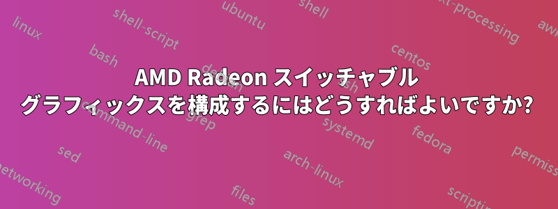 AMD Radeon スイッチャブル グラフィックスを構成するにはどうすればよいですか?