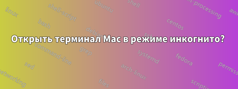 Открыть терминал Mac в режиме инкогнито?