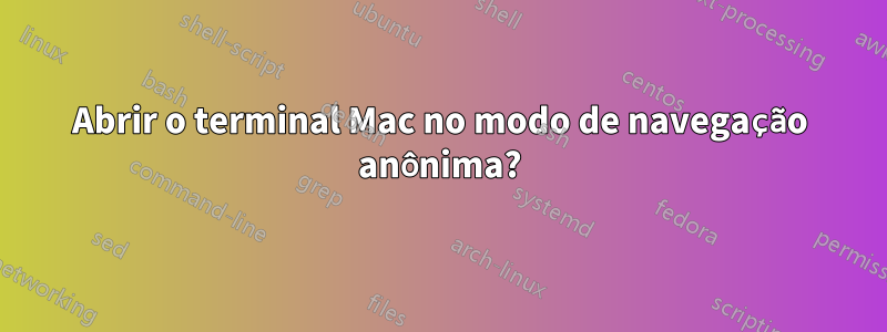 Abrir o terminal Mac no modo de navegação anônima?