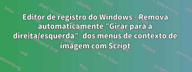 Editor de registro do Windows - Remova automaticamente "Girar para a direita/esquerda" dos menus de contexto de imagem com Script