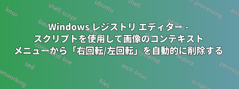 Windows レジストリ エディター - スクリプトを使用して画像のコンテキスト メニューから「右回転/左回転」を自動的に削除する