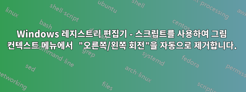 Windows 레지스트리 편집기 - 스크립트를 사용하여 그림 컨텍스트 메뉴에서 "오른쪽/왼쪽 회전"을 자동으로 제거합니다.