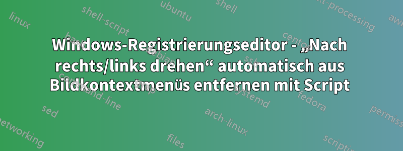 Windows-Registrierungseditor - „Nach rechts/links drehen“ automatisch aus Bildkontextmenüs entfernen mit Script