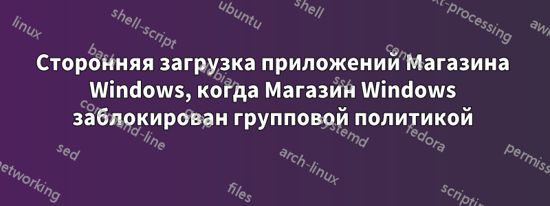 Сторонняя загрузка приложений Магазина Windows, когда Магазин Windows заблокирован групповой политикой