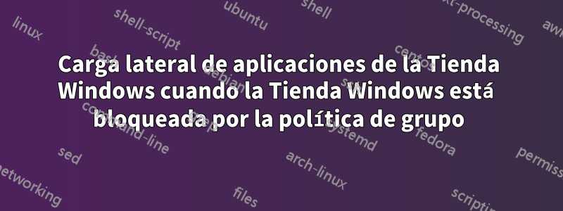 Carga lateral de aplicaciones de la Tienda Windows cuando la Tienda Windows está bloqueada por la política de grupo