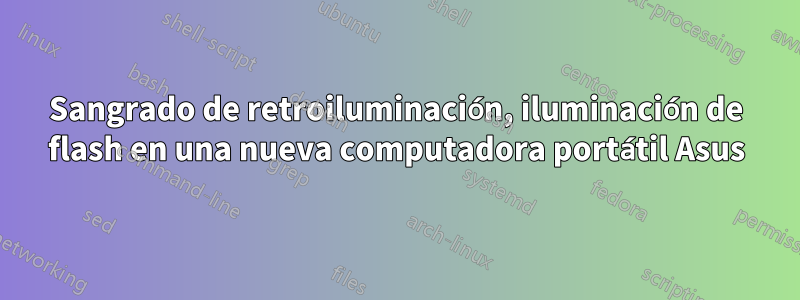 Sangrado de retroiluminación, iluminación de flash en una nueva computadora portátil Asus