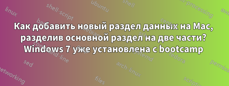 Как добавить новый раздел данных на Mac, разделив основной раздел на две части? Windows 7 уже установлена ​​с bootcamp