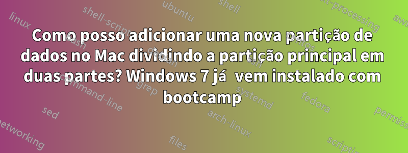 Como posso adicionar uma nova partição de dados no Mac dividindo a partição principal em duas partes? Windows 7 já vem instalado com bootcamp