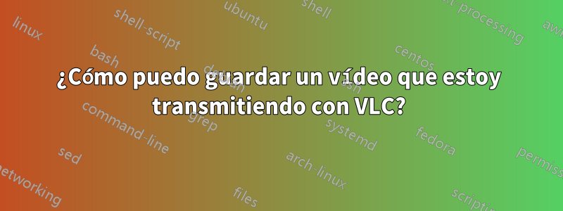 ¿Cómo puedo guardar un vídeo que estoy transmitiendo con VLC?