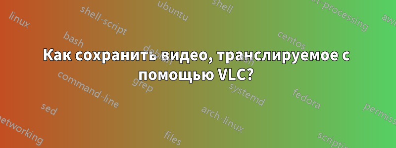 Как сохранить видео, транслируемое с помощью VLC?