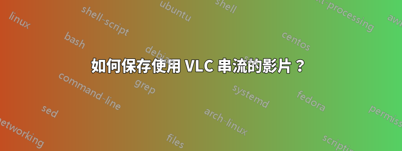 如何保存使用 VLC 串流的影片？