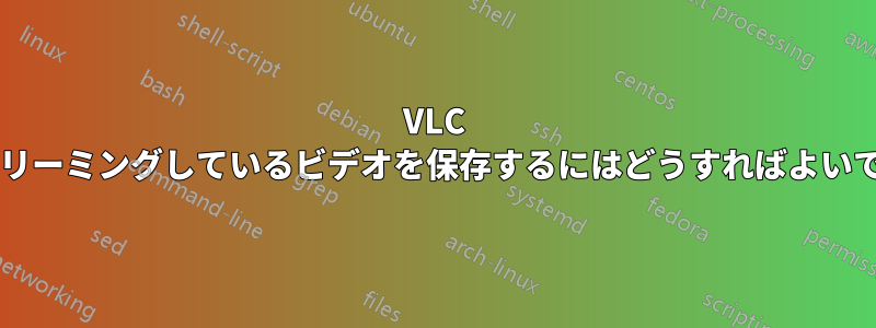 VLC でストリーミングしているビデオを保存するにはどうすればよいですか?