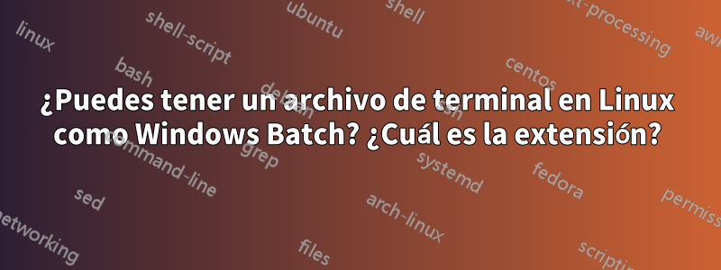 ¿Puedes tener un archivo de terminal en Linux como Windows Batch? ¿Cuál es la extensión?