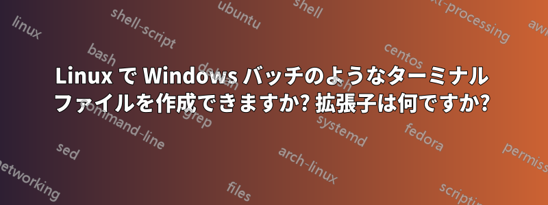 Linux で Windows バッチのようなターミナル ファイルを作成できますか? 拡張子は何ですか?