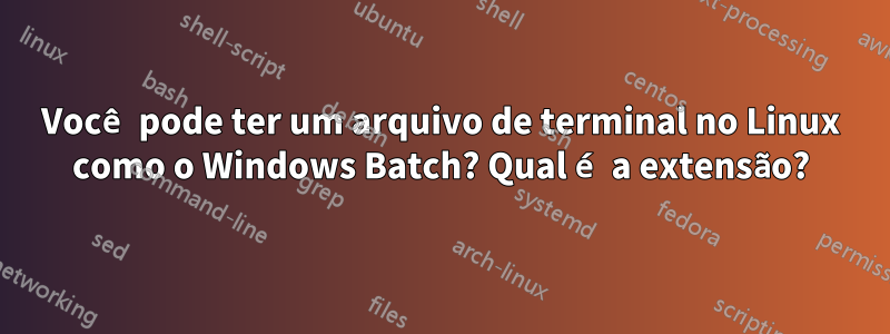 Você pode ter um arquivo de terminal no Linux como o Windows Batch? Qual é a extensão?