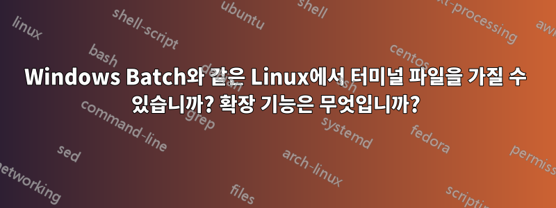 Windows Batch와 같은 Linux에서 터미널 파일을 가질 수 있습니까? 확장 기능은 무엇입니까?