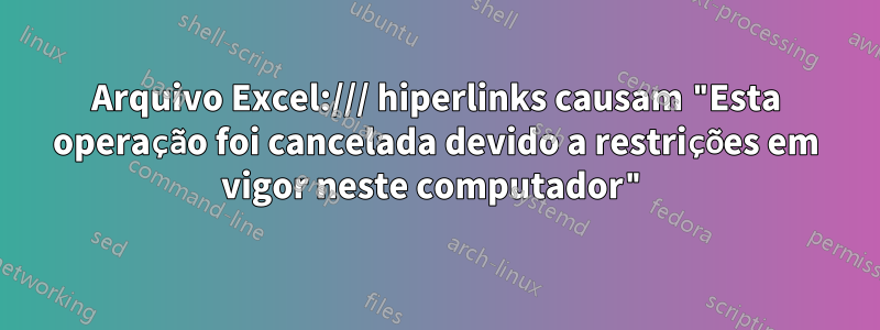 Arquivo Excel:/// hiperlinks causam "Esta operação foi cancelada devido a restrições em vigor neste computador"