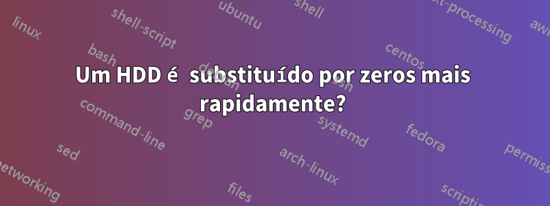 Um HDD é substituído por zeros mais rapidamente?