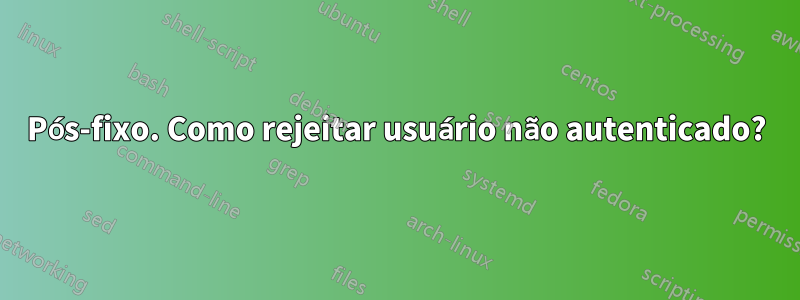 Pós-fixo. Como rejeitar usuário não autenticado?